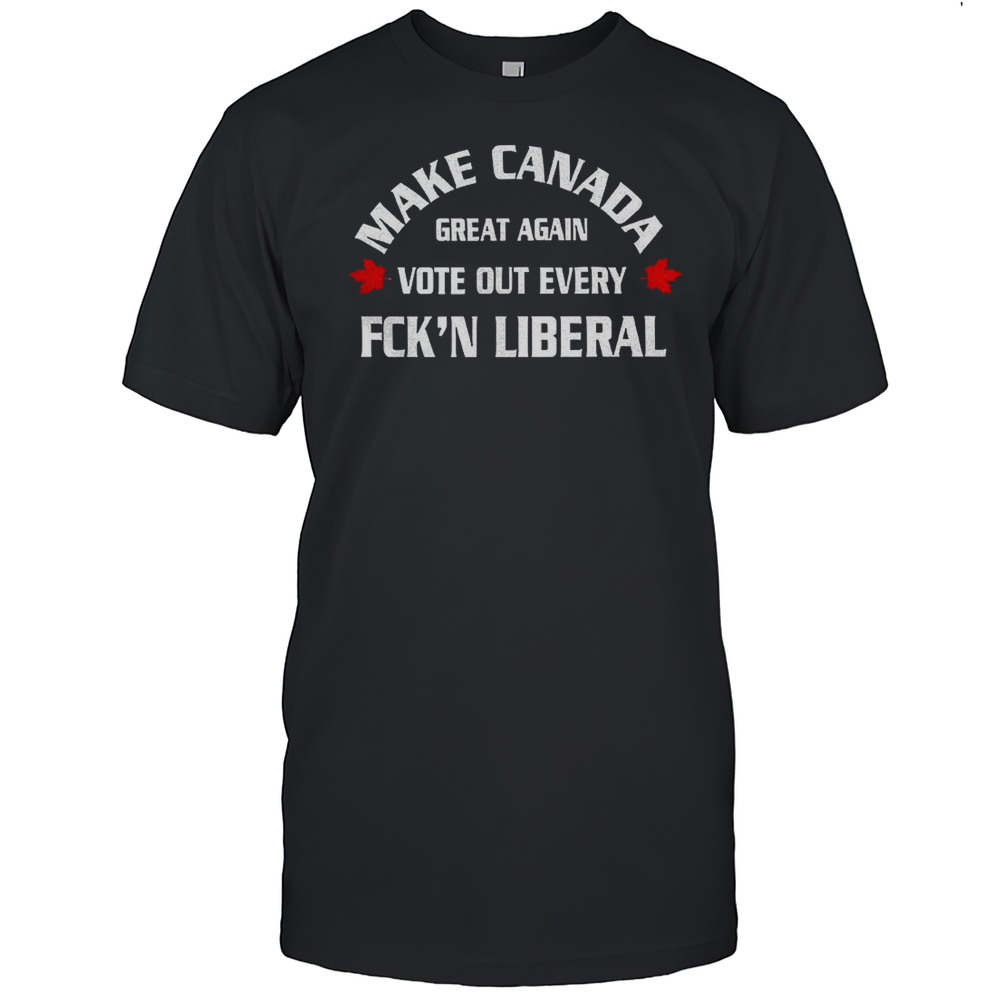 Make Canada Great Again Vote Out Every Fckn Liberal Shirt