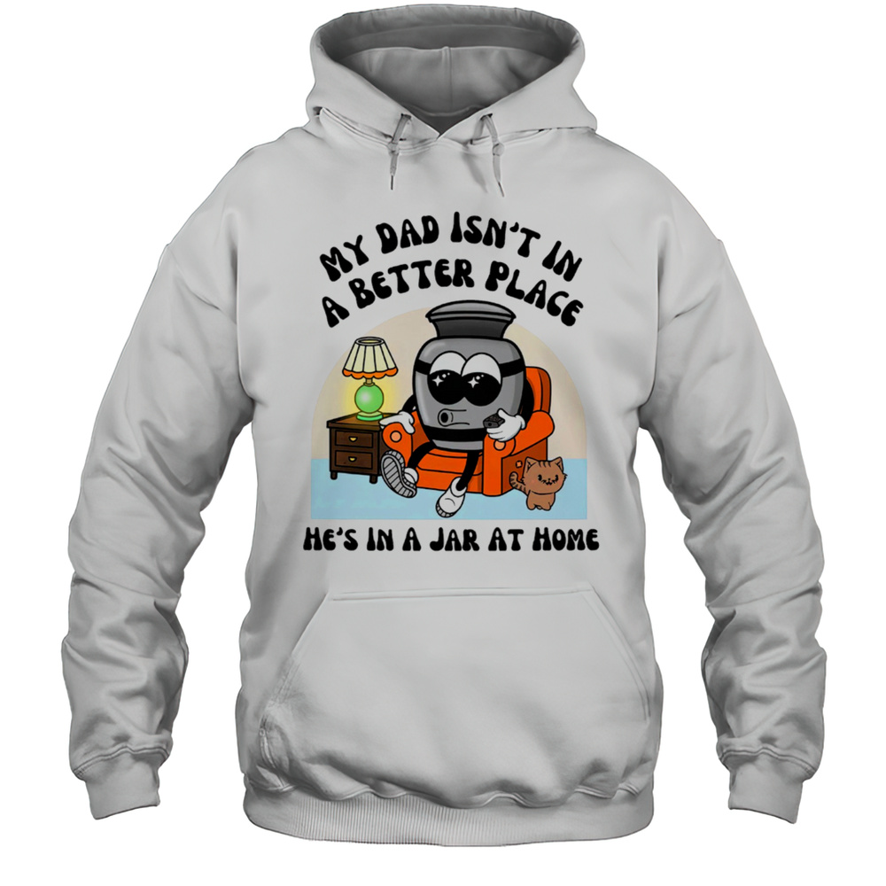 My Dad Isnt In A Better Place Hes In A Jar At Home Shirt Unisex Hoodie