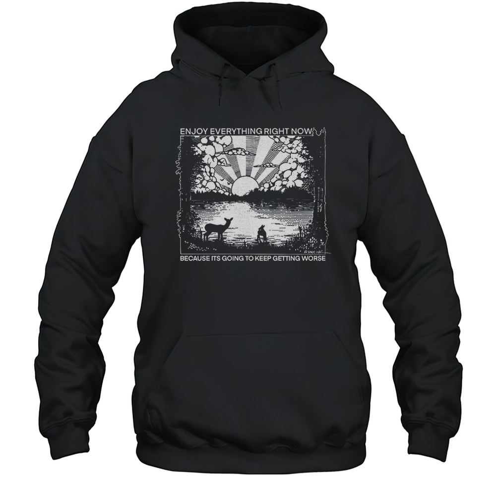 Enjoy Everything Right Now Because Its Going To Keep Getting Worse Shirt Unisex Hoodie