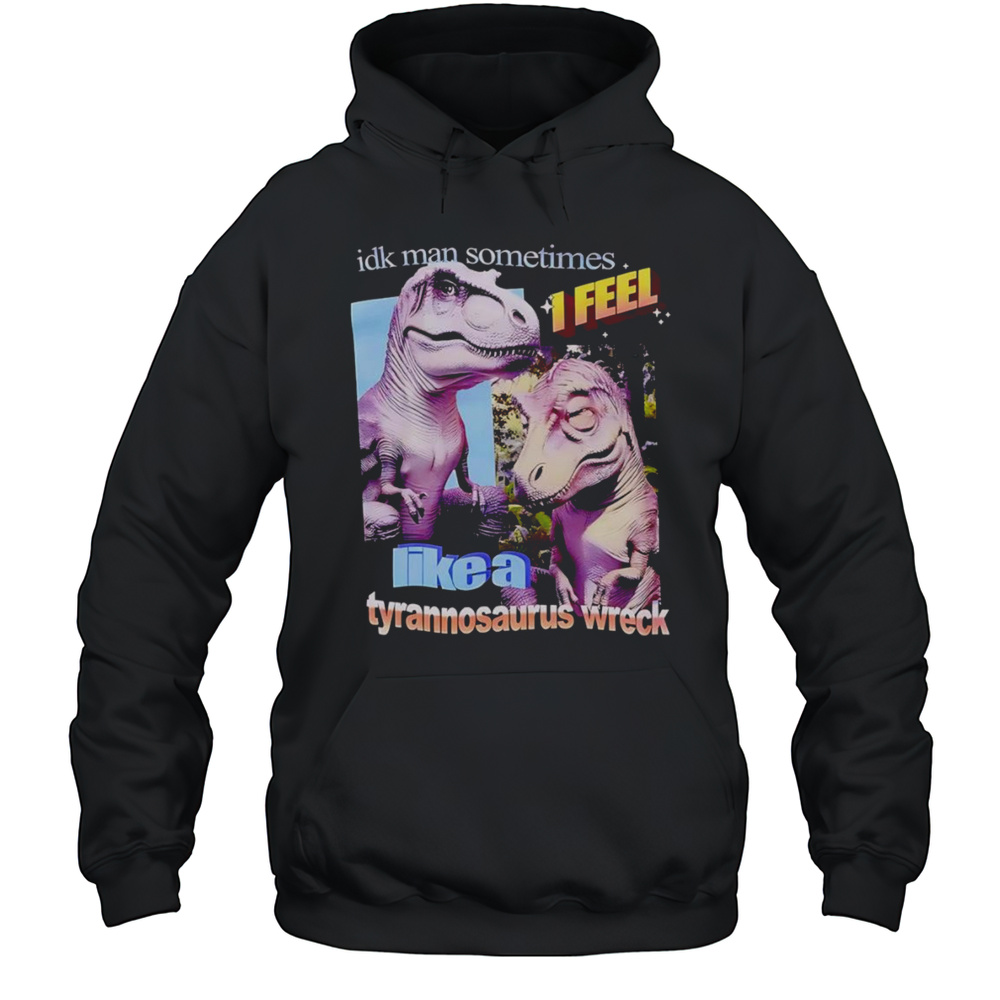 Idk Man Sometimes I Feel Like A Tyrannosaurus Wreck Shirt Unisex Hoodie