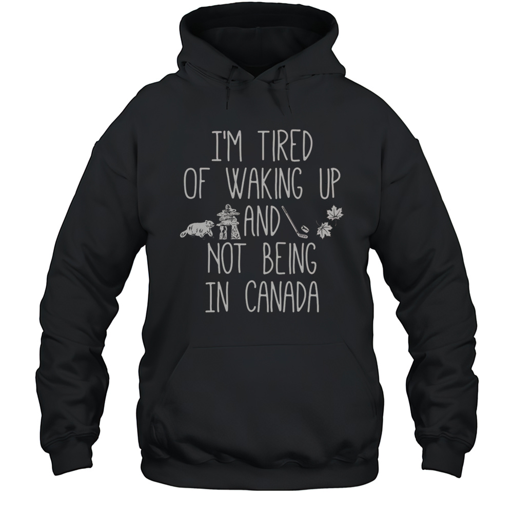 Nice Im Tired Of Waking Up And Not Being In Canada T-Shirt Unisex Hoodie
