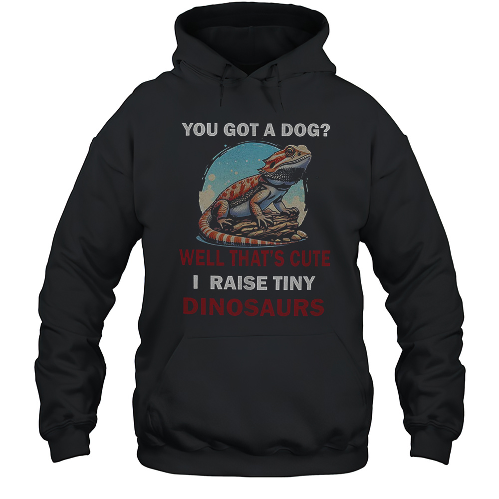 You Got A Dog Well Thats Cute I Raise Tiny Dinosaurs Shirt Unisex Hoodie