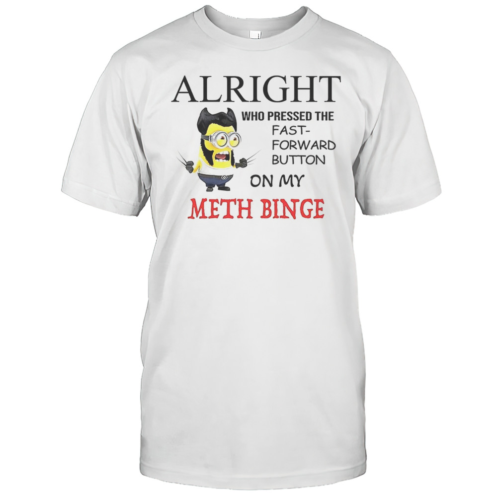 Alright Who Pressed The Fast Forward Button On My Meth Binge Minion Shirt