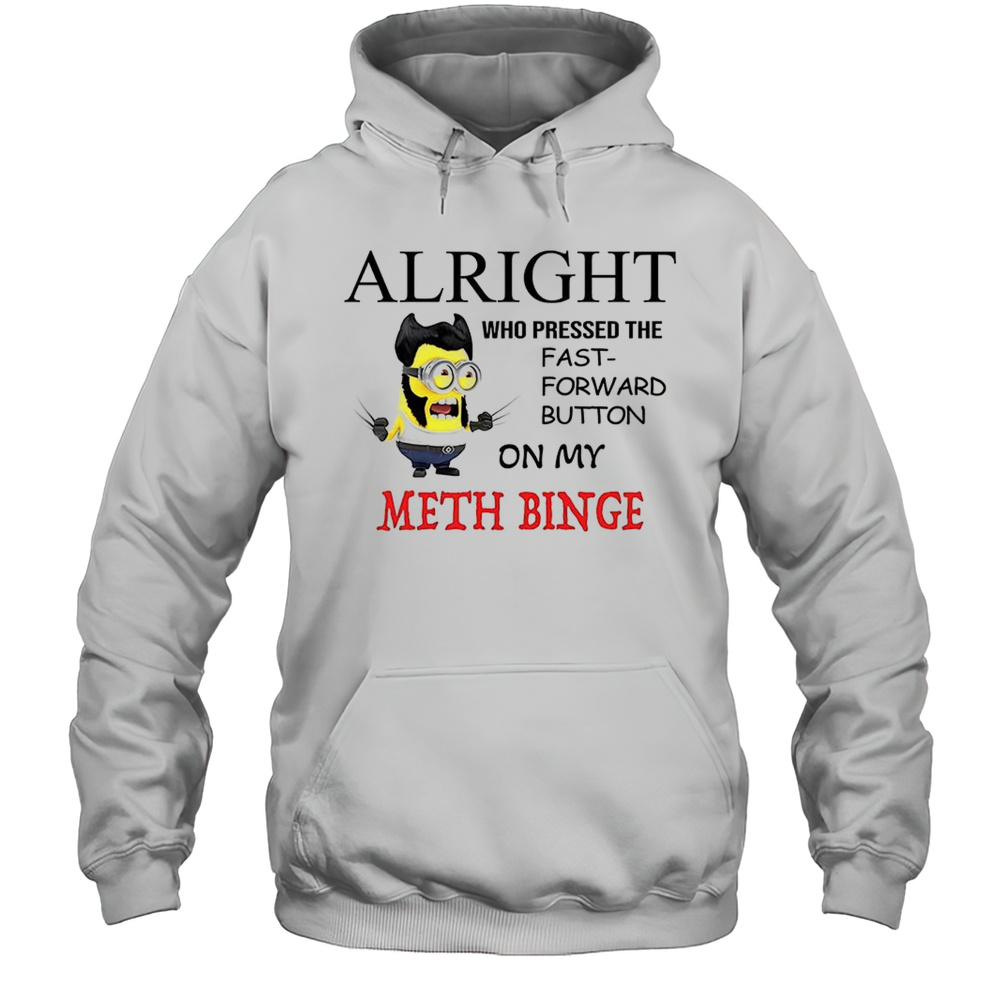 Alright Who Pressed The Fast Forward Button On My Meth Binge Minion Shirt Unisex Hoodie