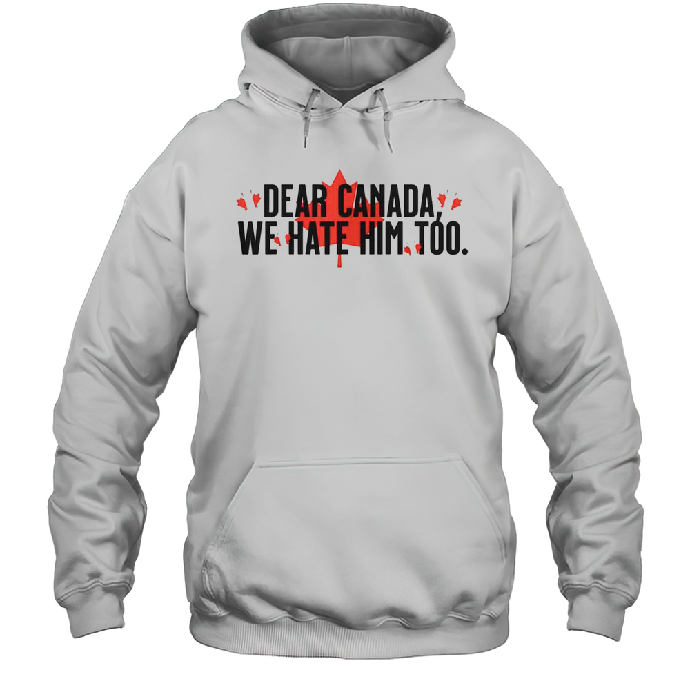 Official Dear Canada We Hate Him Too Anti Trump T-Shirt Unisex Hoodie