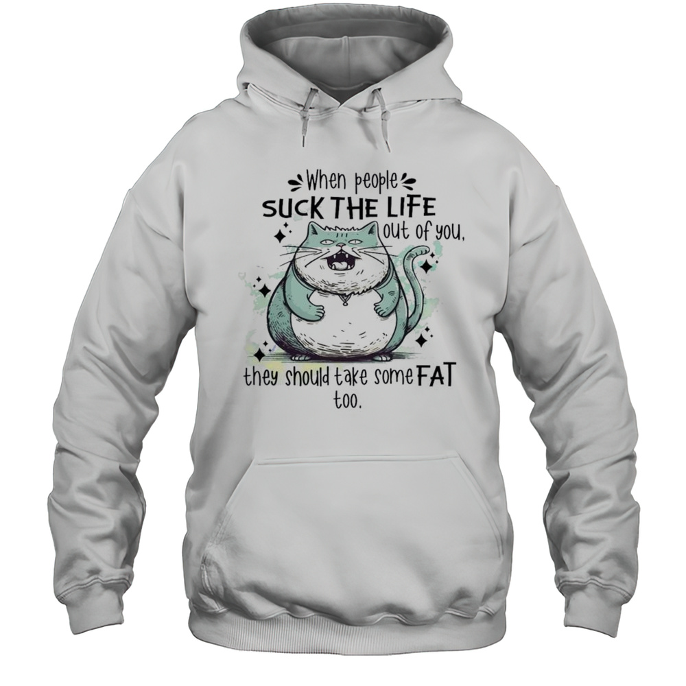 When People Suck The Life Out Of You They Should Take Some Fat Too Cat Shirt Unisex Hoodie