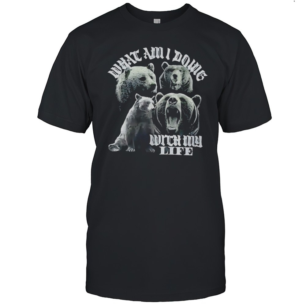 Bear What Am I Doing With My Life Shirt