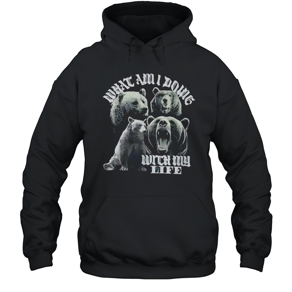 Bear What Am I Doing With My Life Shirt Unisex Hoodie