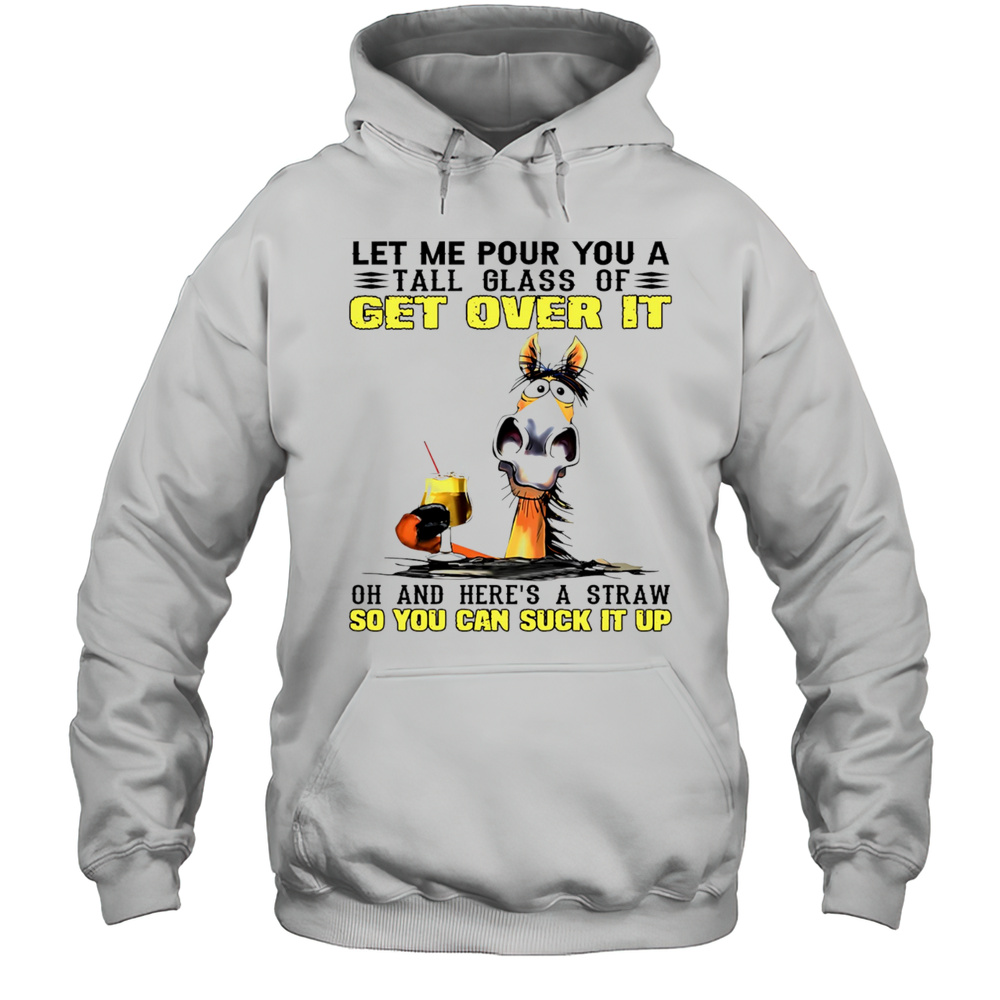 Horse Let Me Pour You A Tall Glass Of Get Over It Oh And Heres A Straw So You Can Suck It Up Shirt Unisex Hoodie