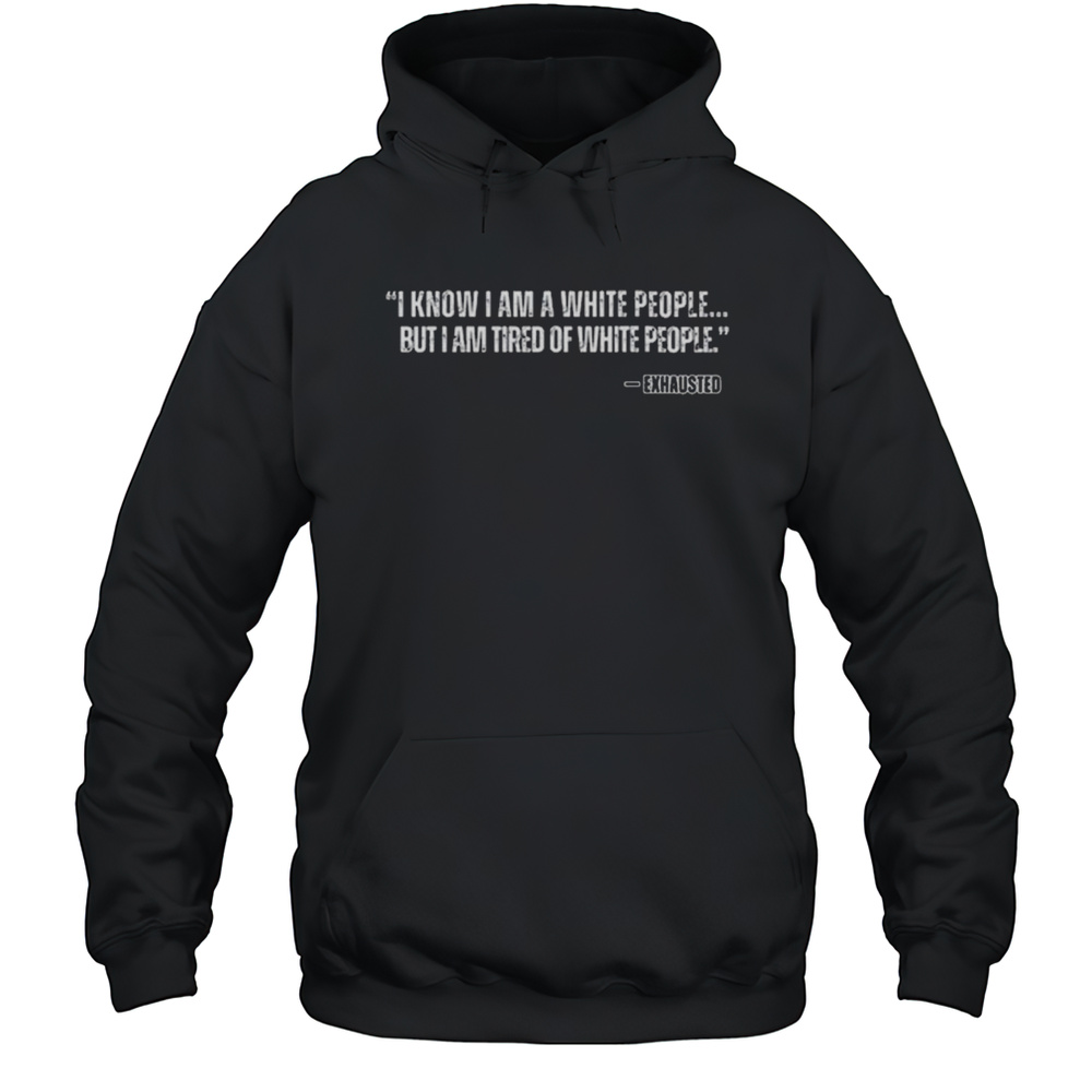 I Know I Am A White People But I Am Tired Of White People Shirt Unisex Hoodie