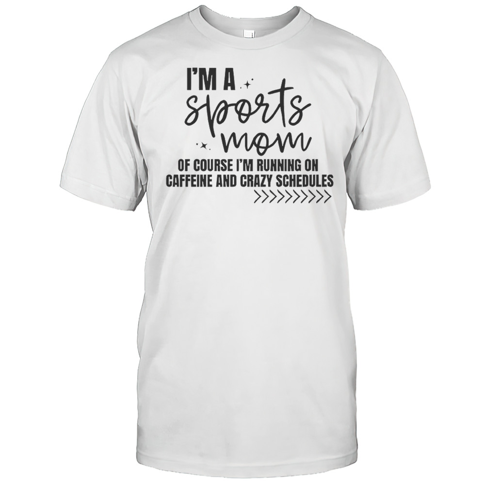 Im A Sports Mom Of Course Im Running On Caffeine And Crazy Schedules Shirt