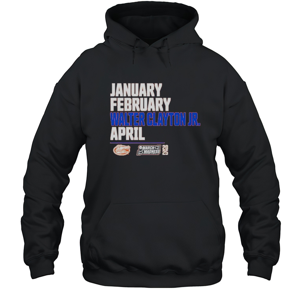 January February Walter Clayton Jr April Florida Gators 2025 March Madness Shirt Unisex Hoodie