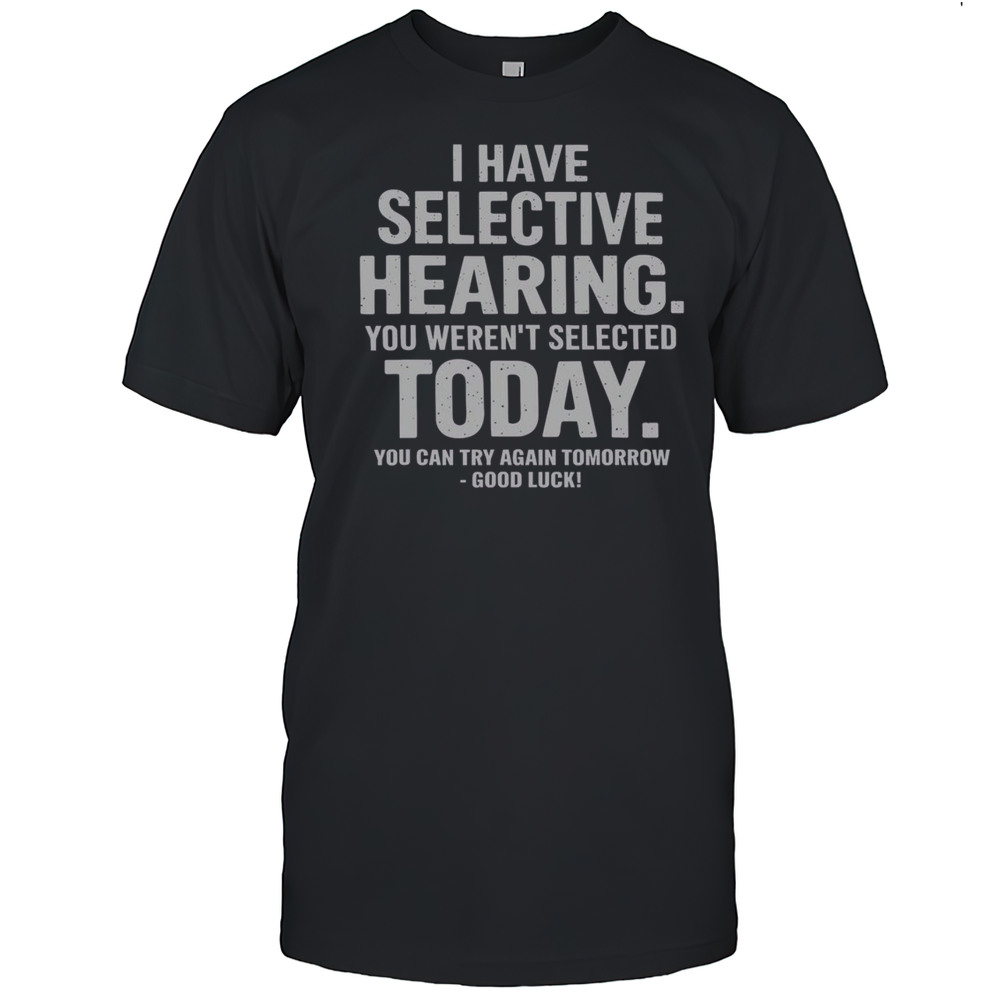 Top I Have Selective Hearing Sorry You Werent Selected Today You Can Try Again Tomorrow T-Shirt Top I Have Selective Hearing Sorry You Werent Selected Today You Can Try Again Tomorrow T-Shirt