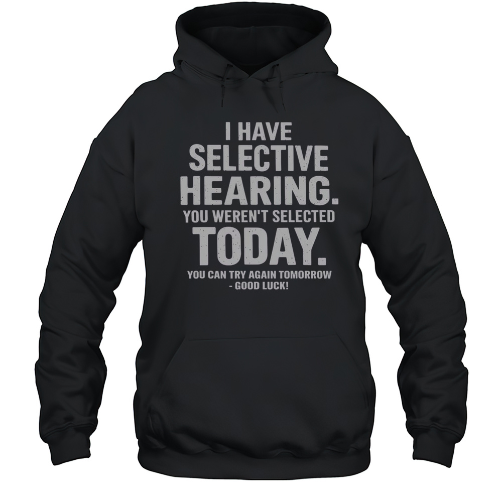 Top I Have Selective Hearing Sorry You Werent Selected Today You Can Try Again Tomorrow T-Shirt Unisex Hoodie