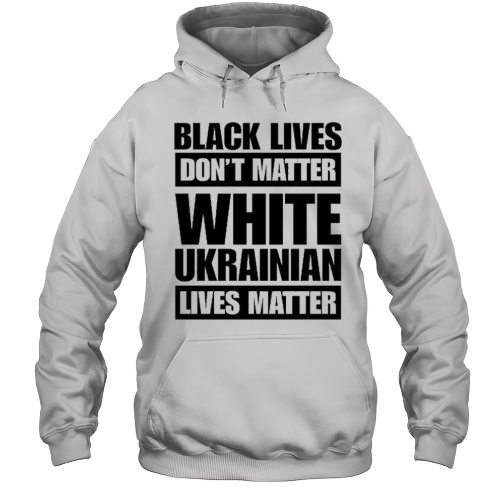 Black Lives Dont Matter White Ukrainian Lives Matter Shirt Unisex Hoodie