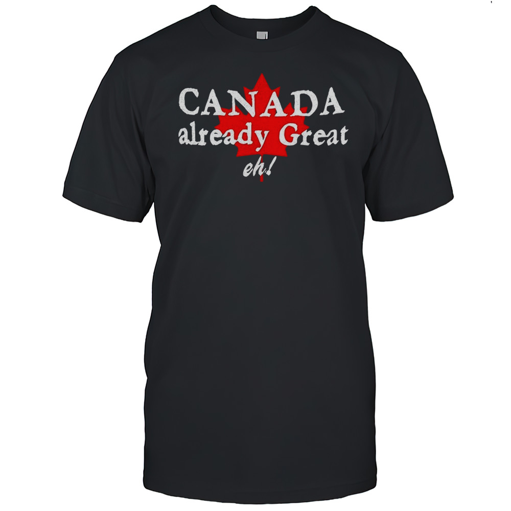 Canada Already Great Eh Shirt