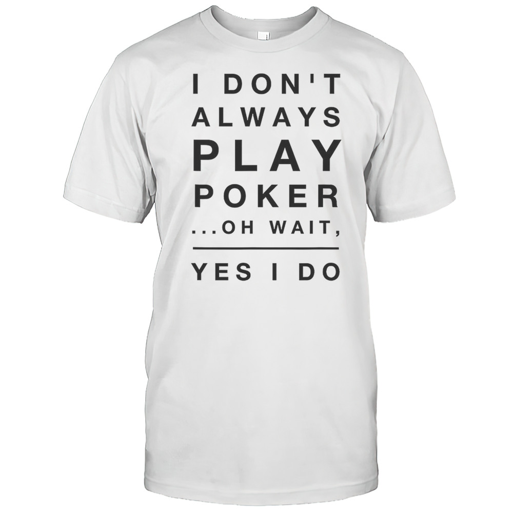 I Dont Always Play Poker Oh Wait Yes I Do Shirt