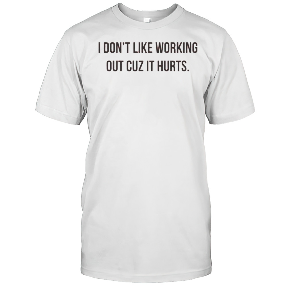 I Dont Like Working Out Cuz It Hurts Shirt