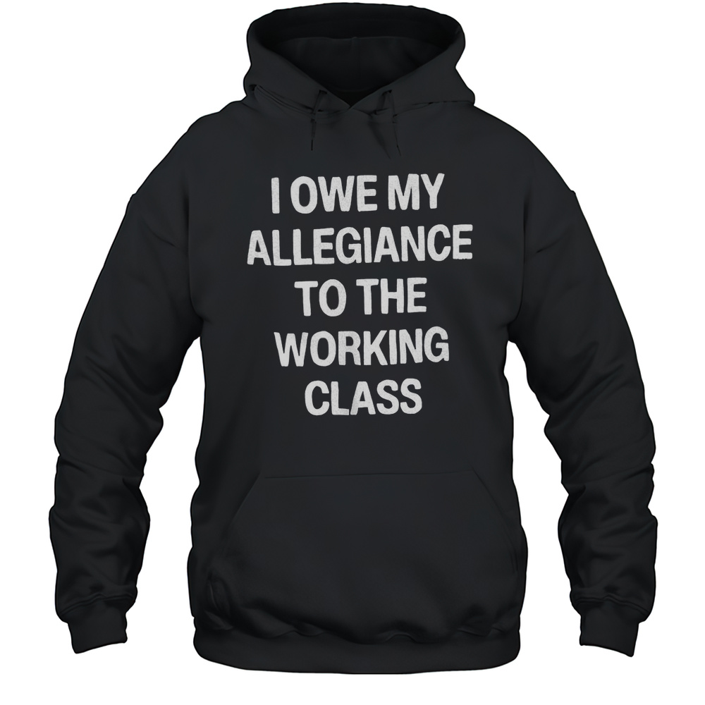 I Owe My Allegiance To The Working Class Shirt Unisex Hoodie