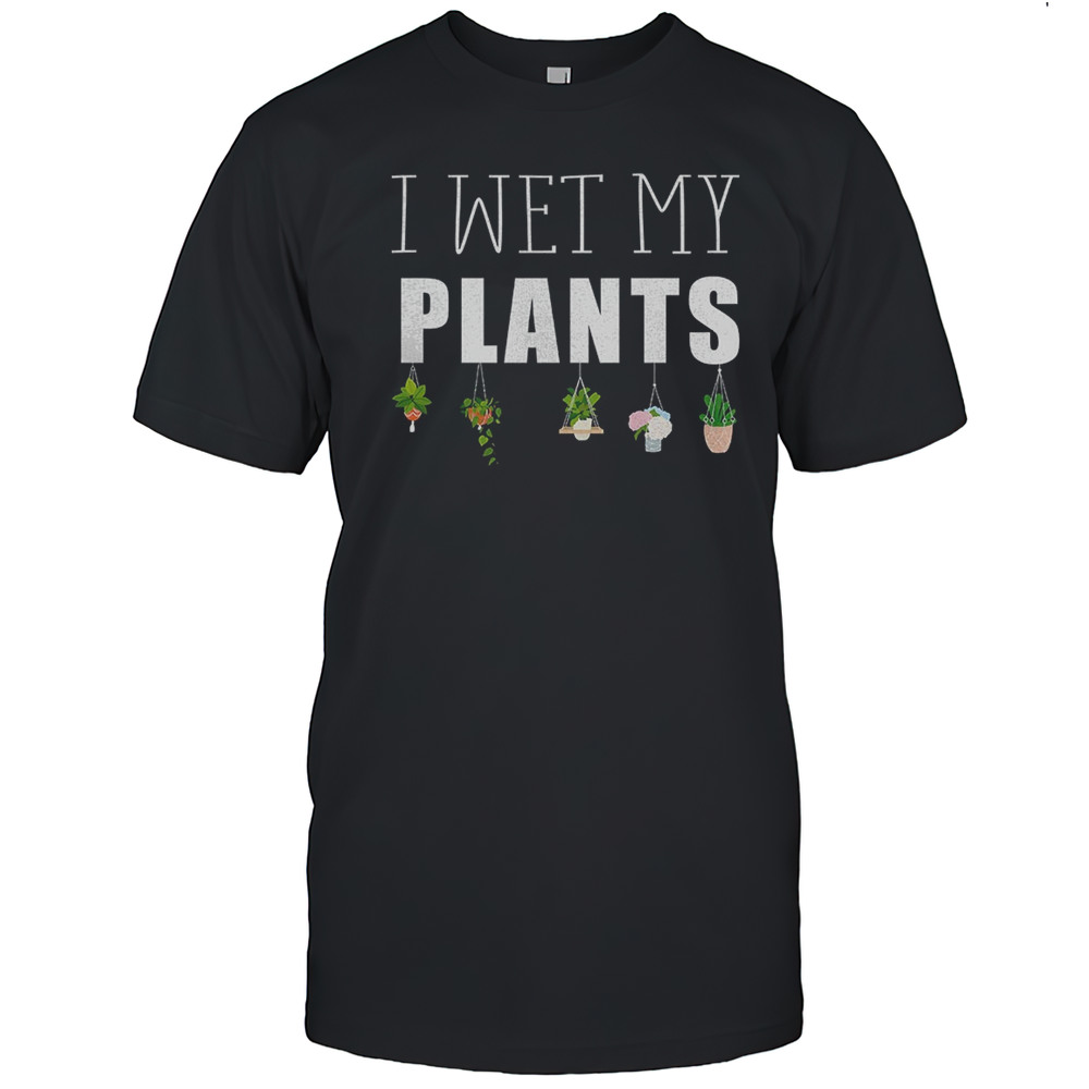 I Wet My Plants Shirt