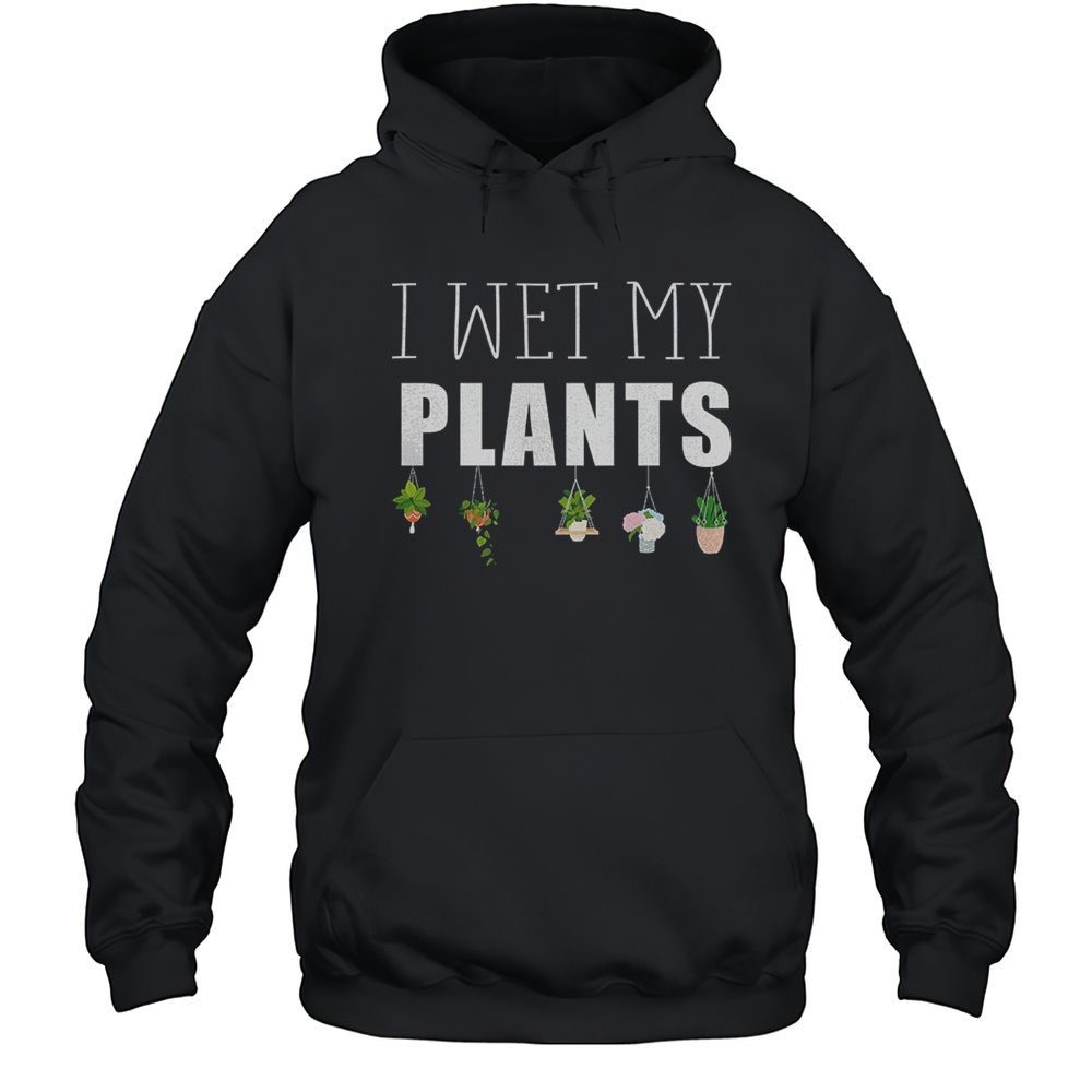 I Wet My Plants Shirt Unisex Hoodie