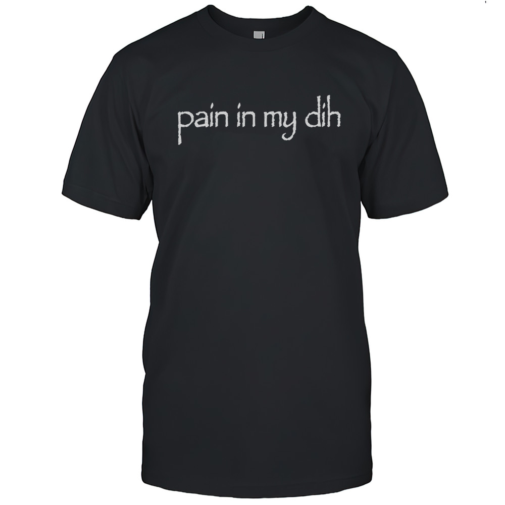 Pain In My Dih Shirt