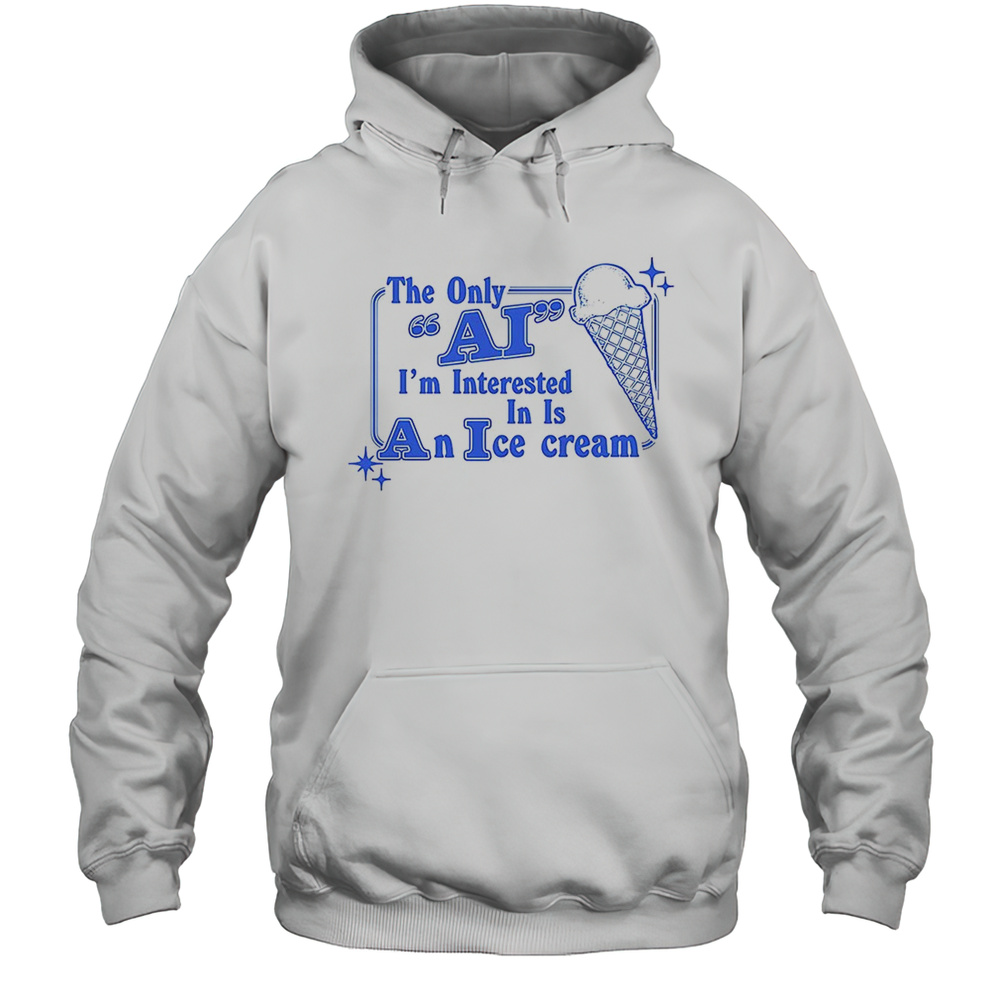The Only AI Im Interested Im In Is An Ice Cream Shirt Unisex Hoodie