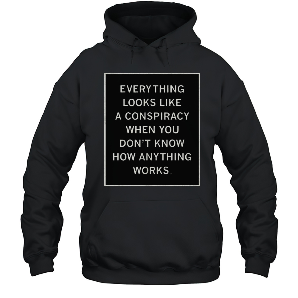 Everything Looks Like A Conspiracy When You Dont Know How Anything Works Shirt Unisex Hoodie