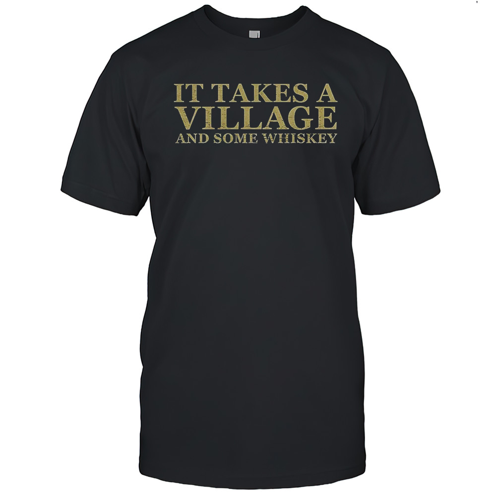 It Takes A Village And Some Whiskey Shirt