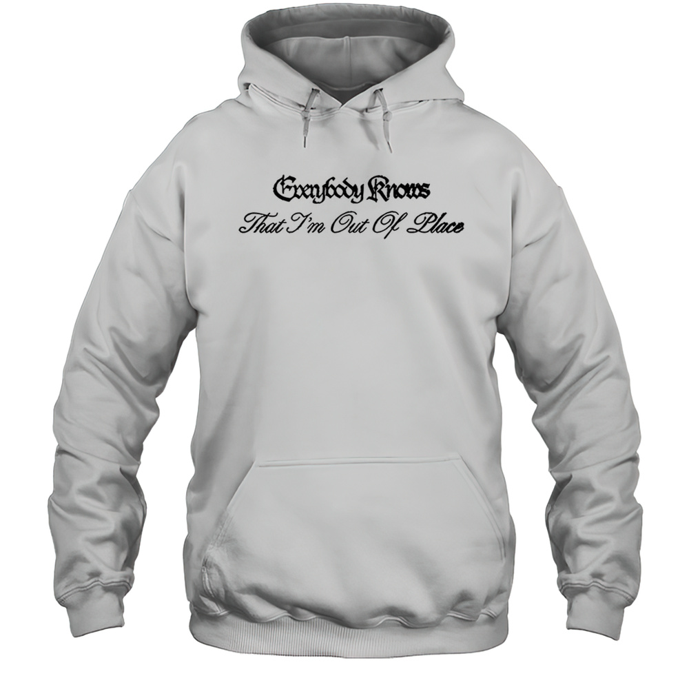 Everybody Knows That Im Out Of Place Shirt Unisex Hoodie
