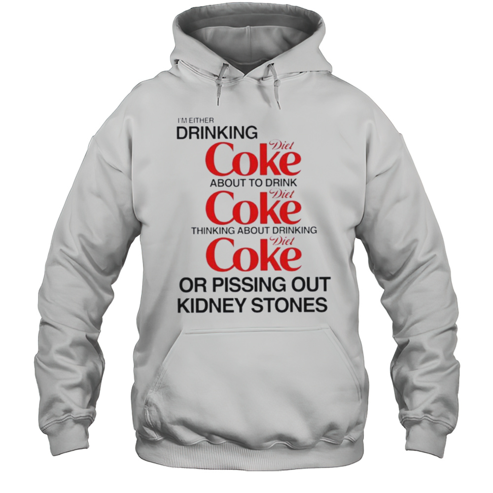 Im Either Drinking Diet Coke About To Drink Or Pissing Out Kidney Stones Shirt Unisex Hoodie