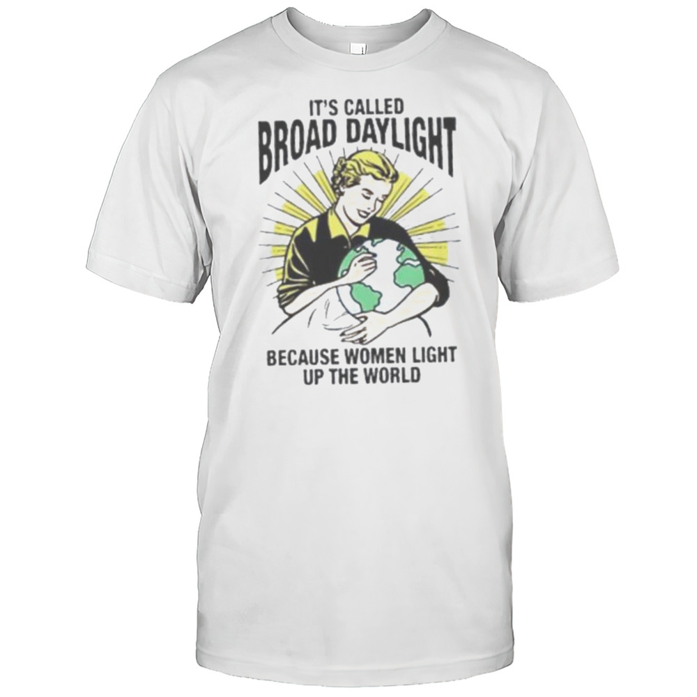 Its Called Broad Daylight Because Women Light Up The World Shirt