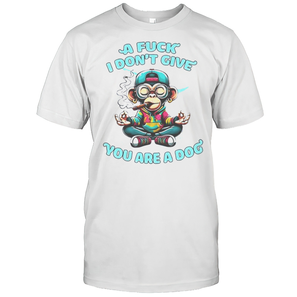 Monkey A Fuck I Dont Give You Are A Dog Shirt