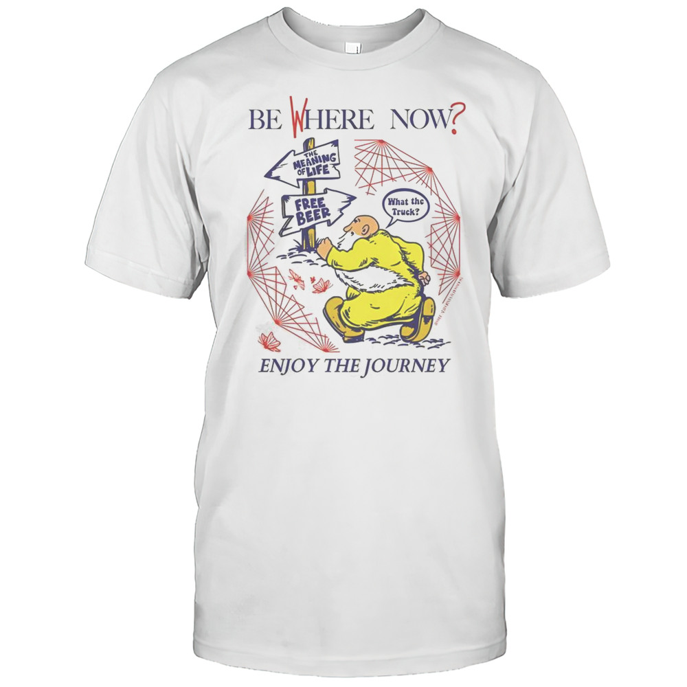 Nice Be Where Now Enjoy The Journey The Meaning Of Life Free Beer What The Truck T-Shirt