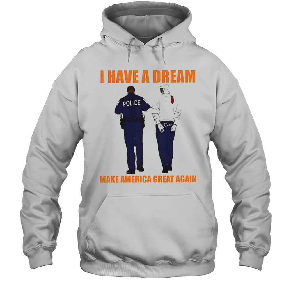 Police Catch Donald Trump I Have A Dream Make America Great Again Shirt Unisex Hoodie