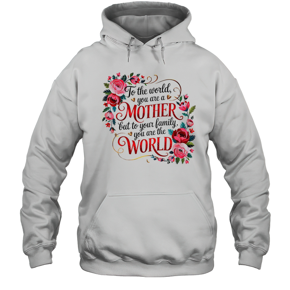 To The World You Are A Mother But To Your Family You Are The World Shirt Unisex Hoodie