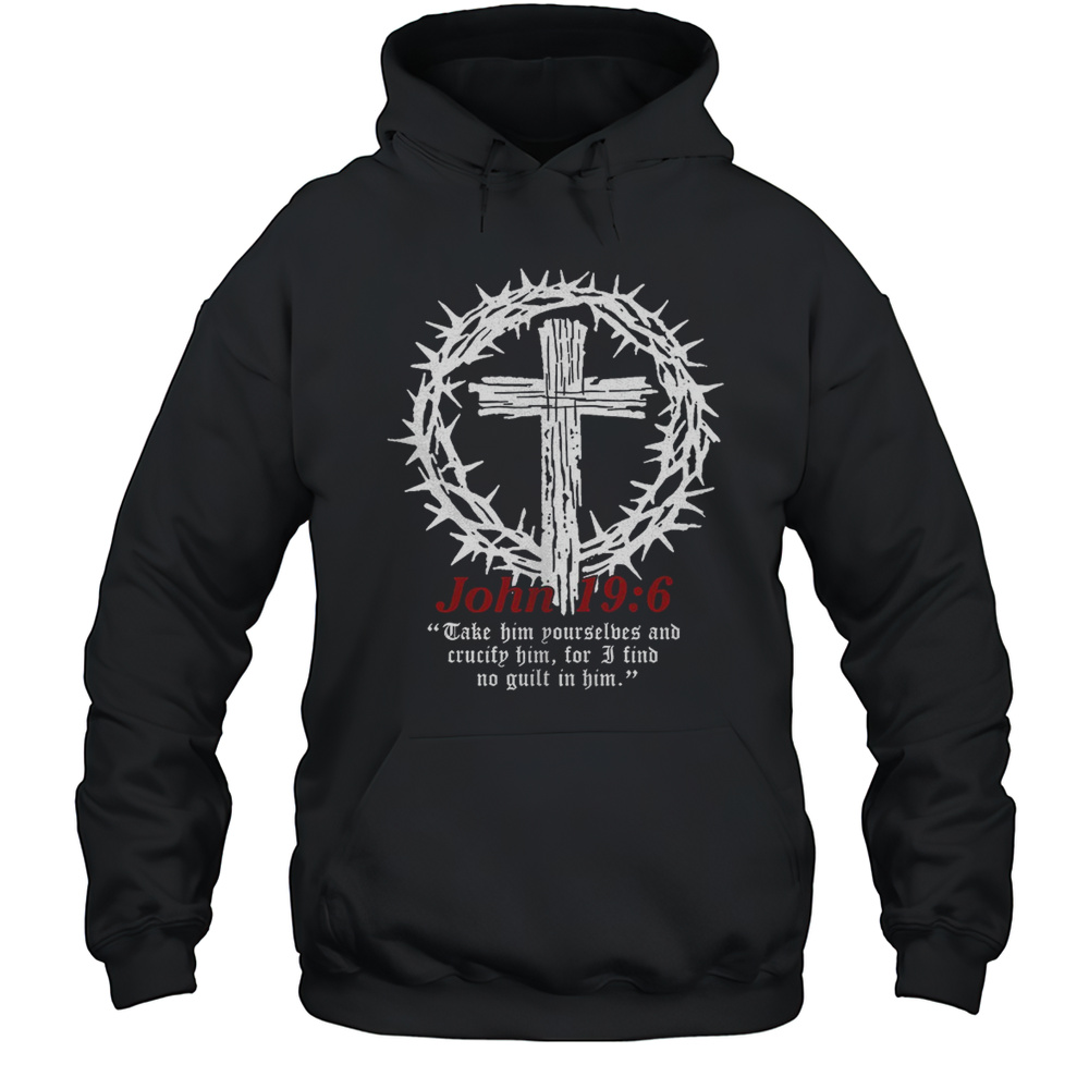 John 19 6 Take Him Yourselves And Crucify Him For I Find No Guilt In Him Shirt Unisex Hoodie