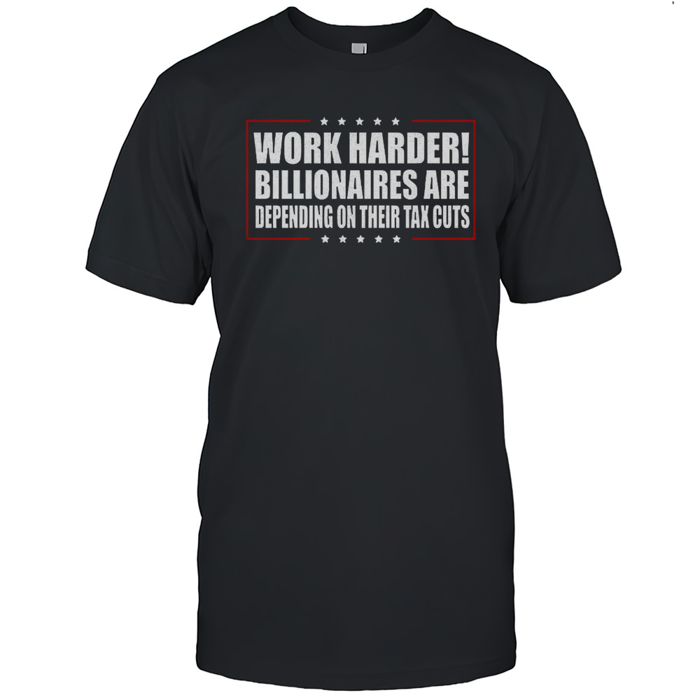 Work Harder Billionaires Are Depending On Their Tax Cuts Shirt