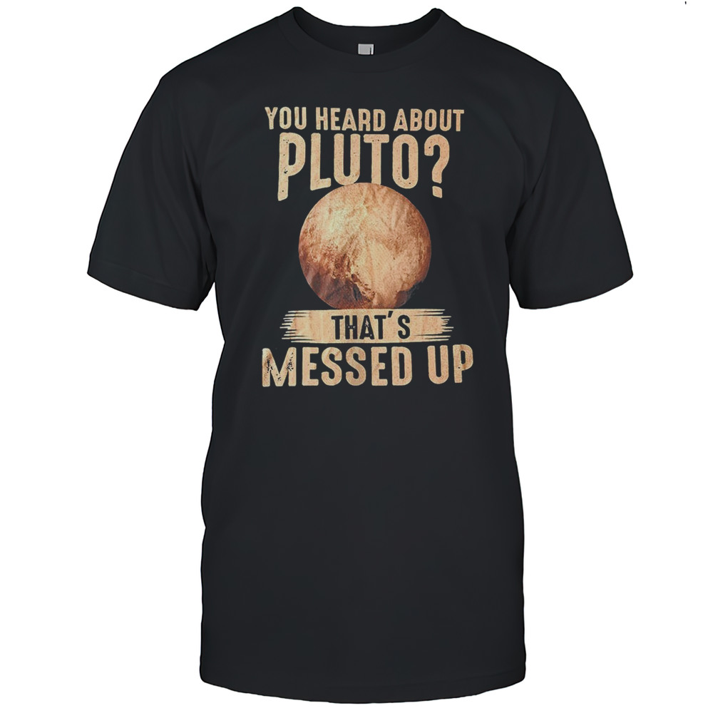 You Heard About Pluto Thats Messed Up Shirt