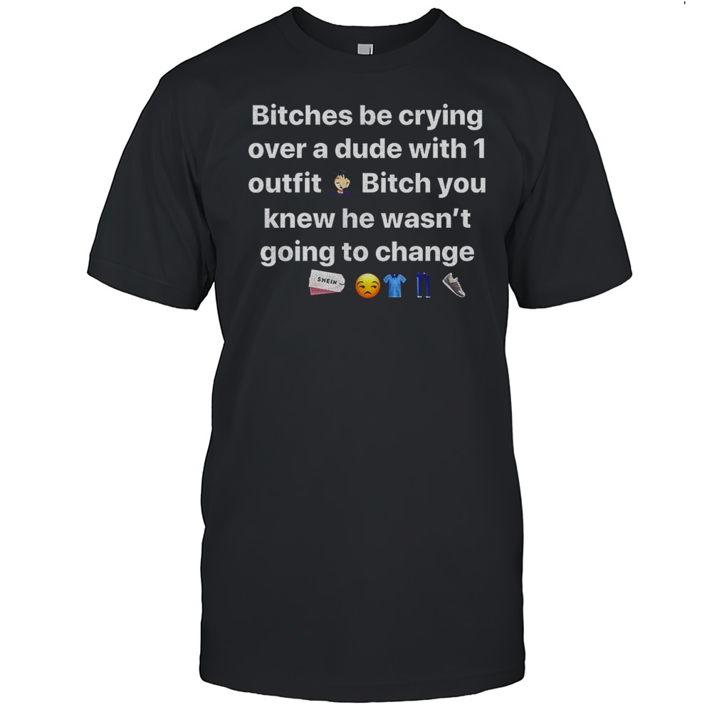 Bitches Be Crying Over A Dude With 1 Outfit Shirt