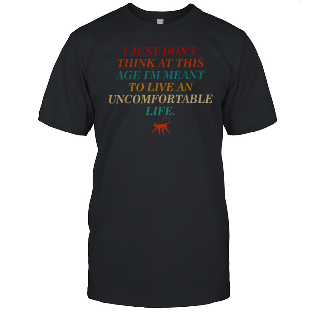 I Just Dont Think At This Age Meant To Live An Uncomfortable Life Monkey T Shirts