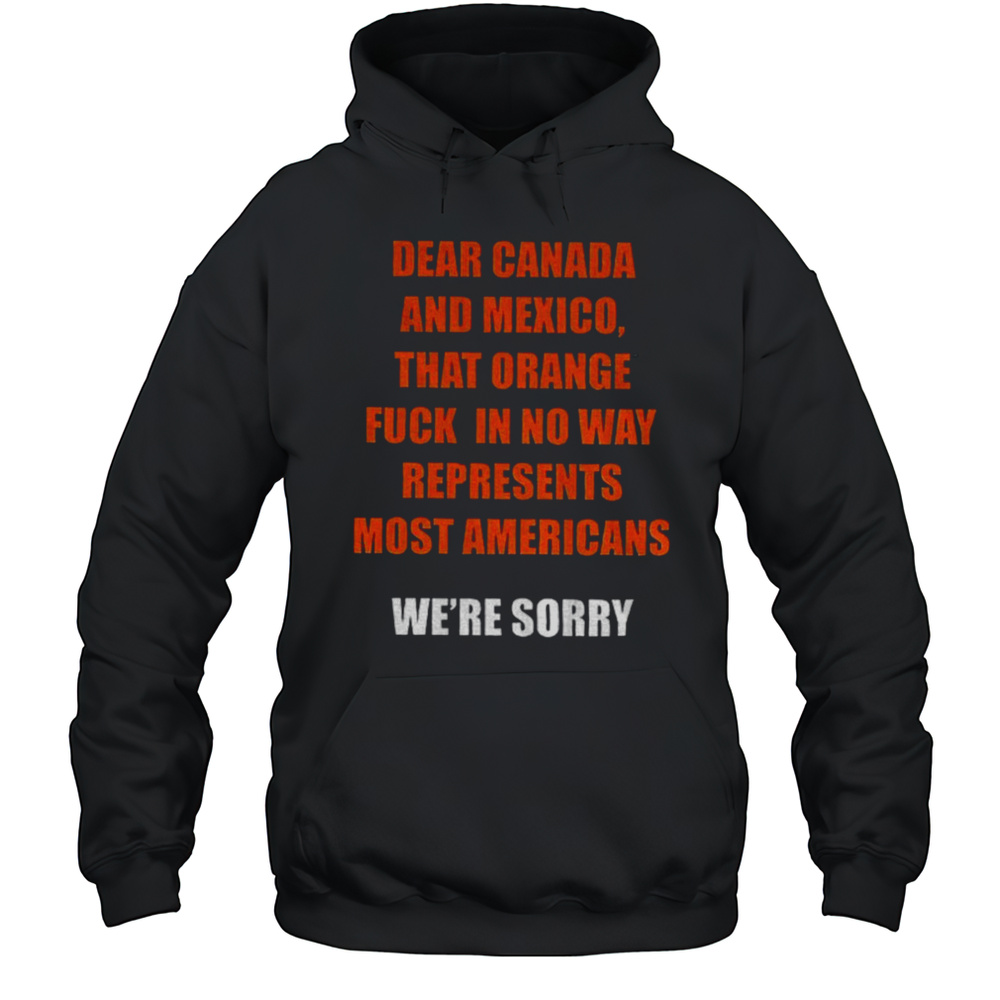 Trump Tariffs Dear Canada And Mexico That Orange Fuck In No Way Represent Most Americans Anti Trump Shirt Unisex Hoodie