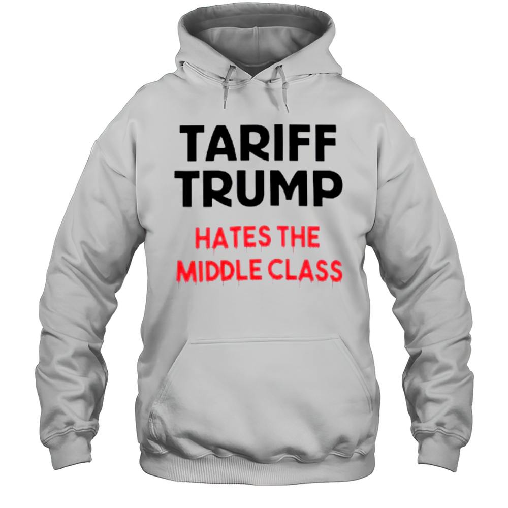 Tariff Trump Hates The Middle Class Shirt Unisex Hoodie