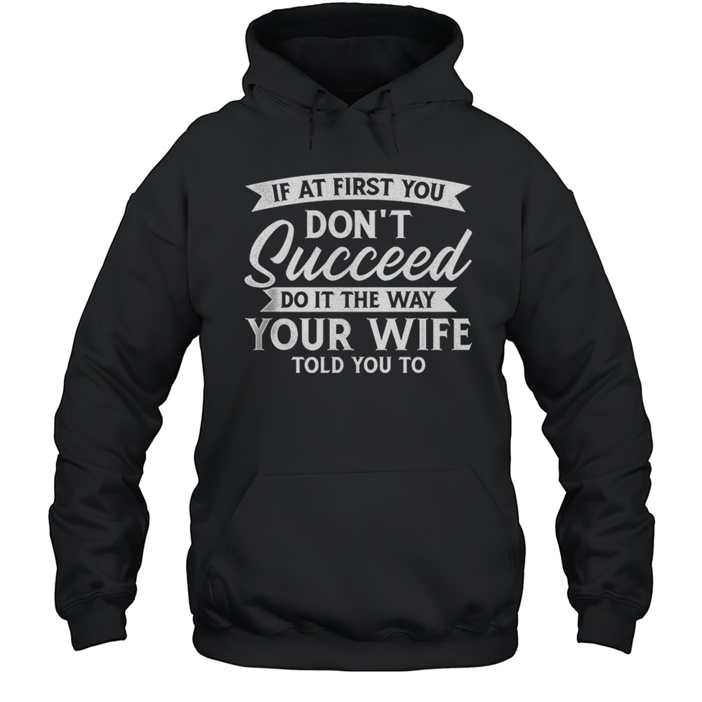 If At First You Dont Succeed Do It The Way Your Wife Told You To Shirt Unisex Hoodie