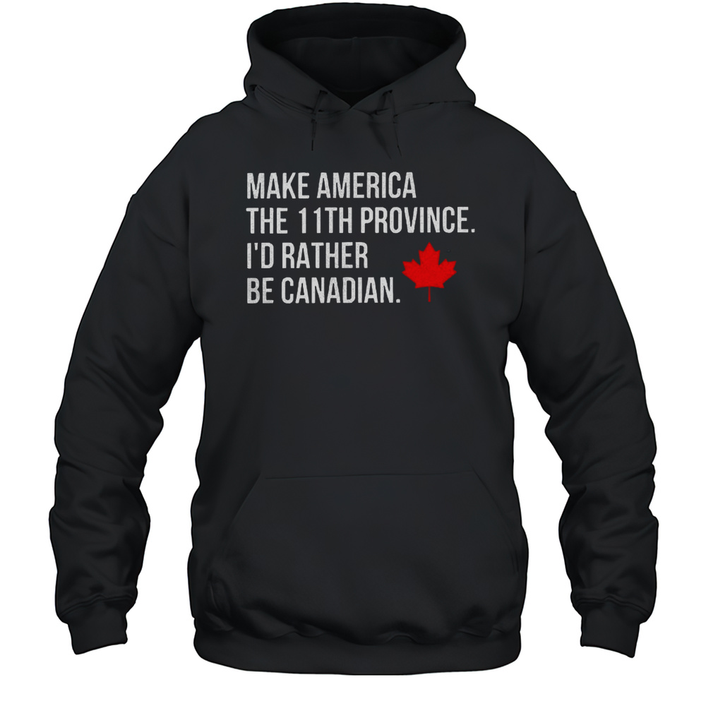 Make America The 11th Province Id Rather Be Canadian Shirt Unisex Hoodie