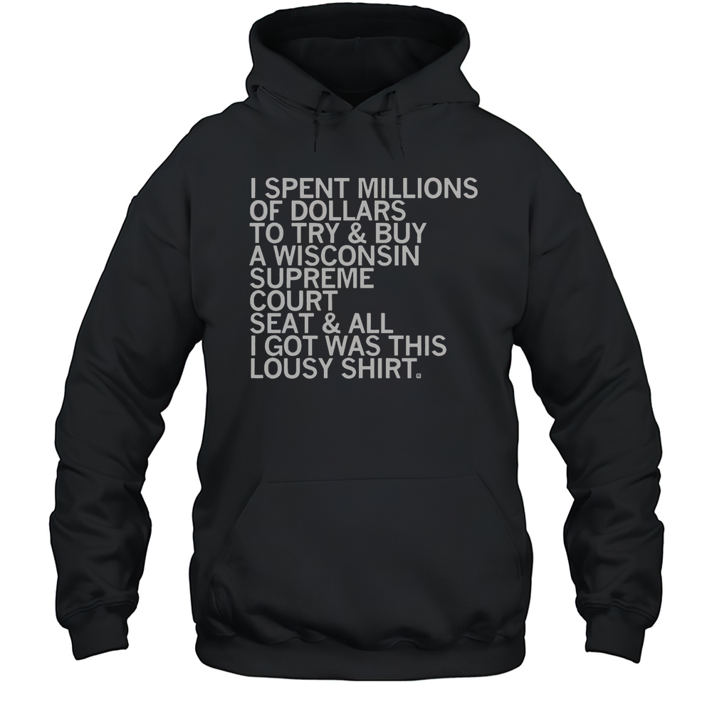 Official I Spent Millions Dollars To Buy A Wisconsin Supreme Court Seat And All I Got Was This Lousy T-Shirt Unisex Hoodie