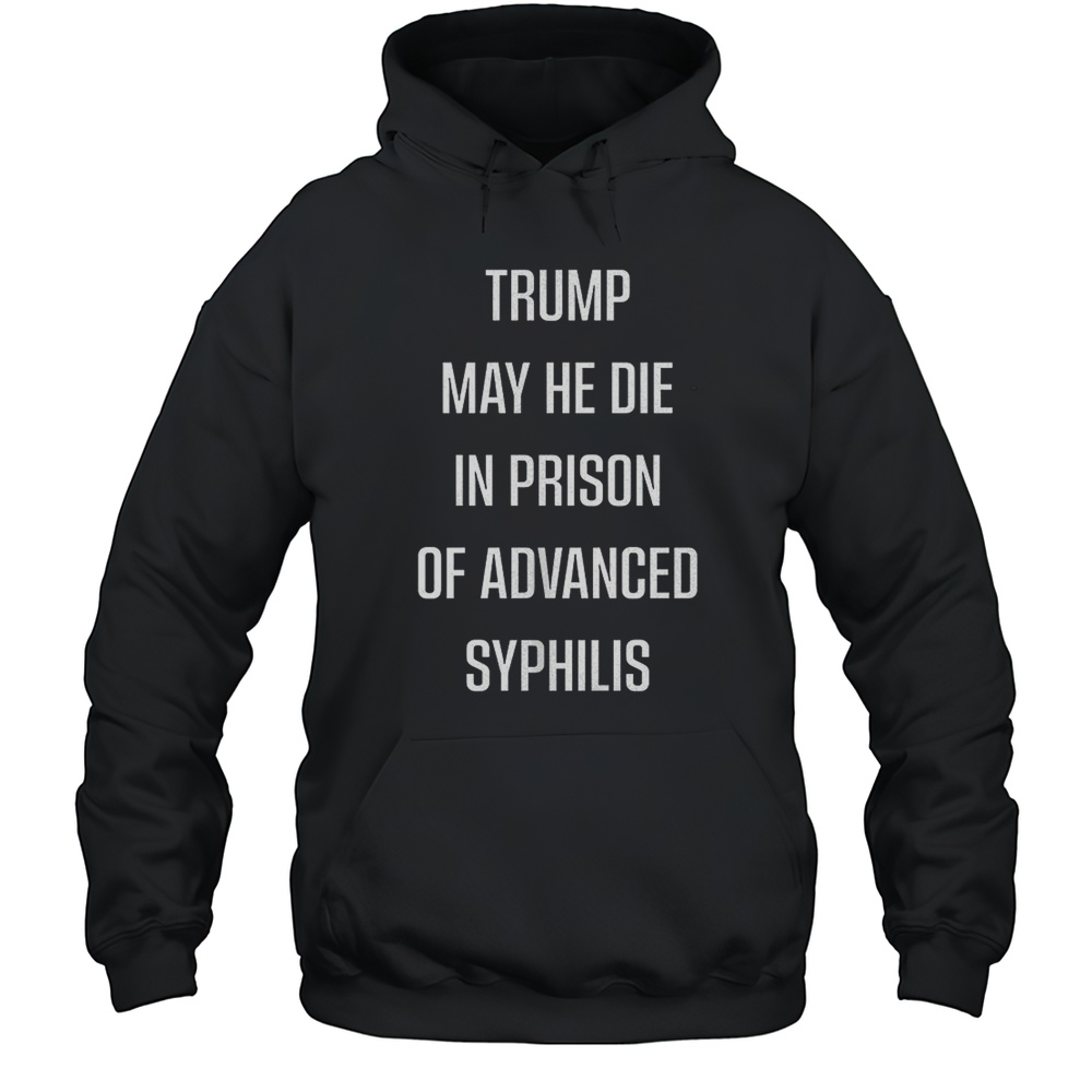 Trump May He Die In Prison Of Advanced Syphilis Shirt Unisex Hoodie