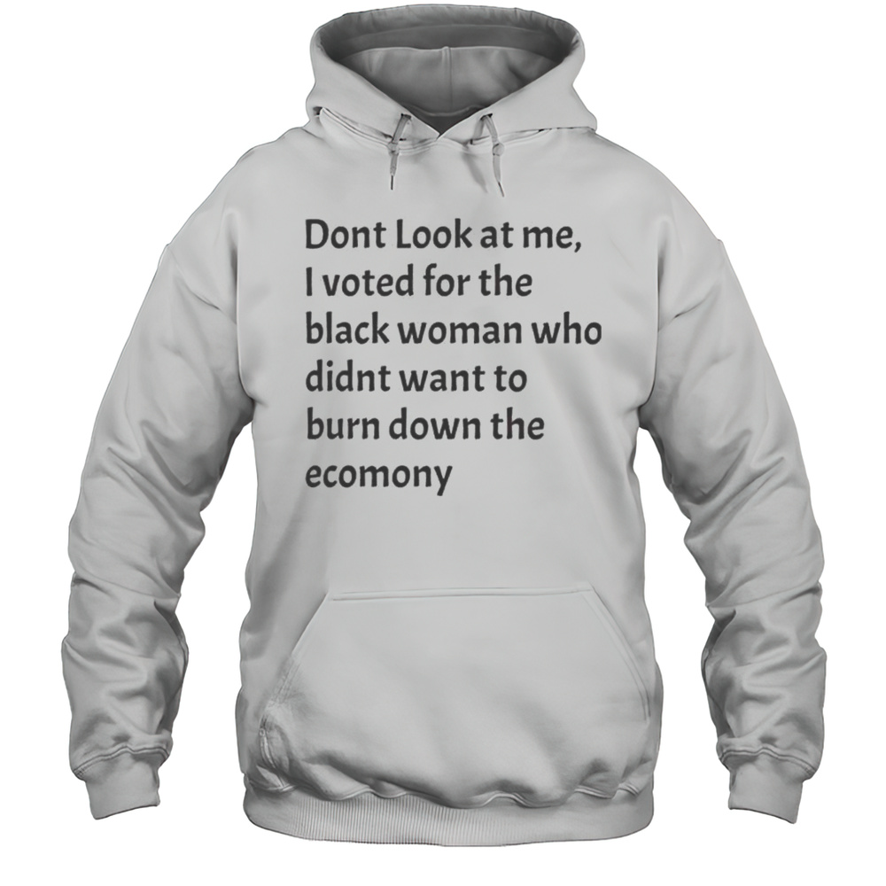 Dont Look At Me I Voted For The Black Woman Who Didnt Want To Burn Down The Economy Shirt Unisex Hoodie