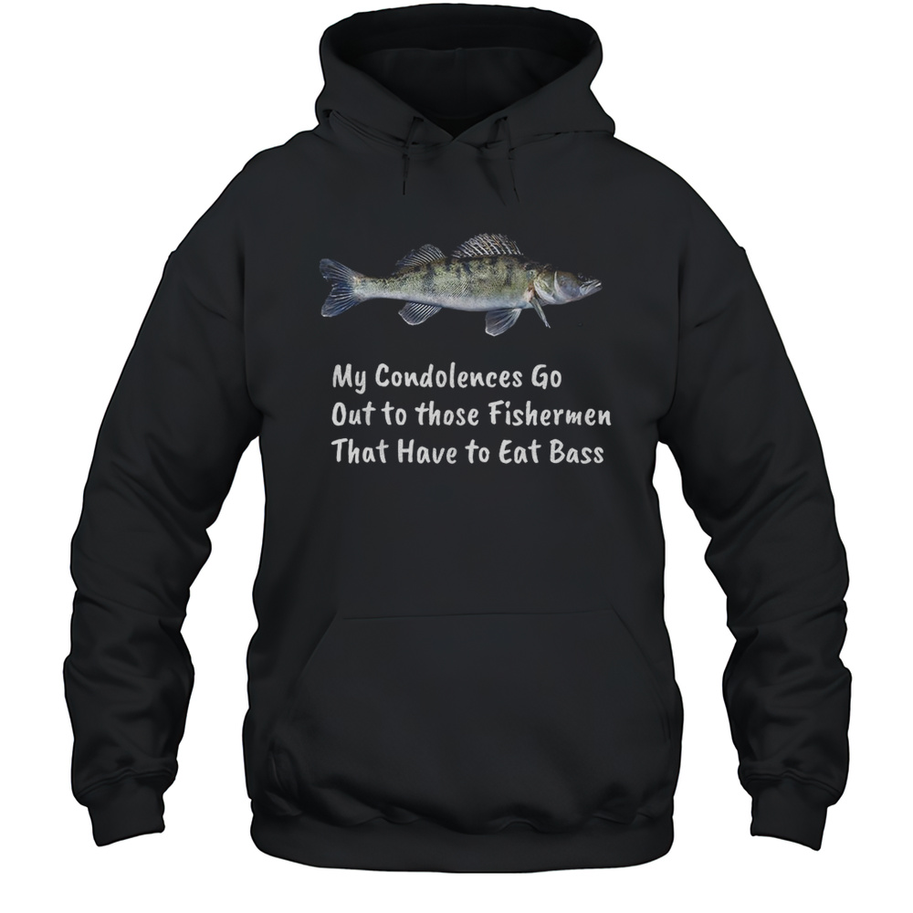 Fish My Condolences Go Out To Those Fishermen That Have To Eat Bass Shirt Unisex Hoodie