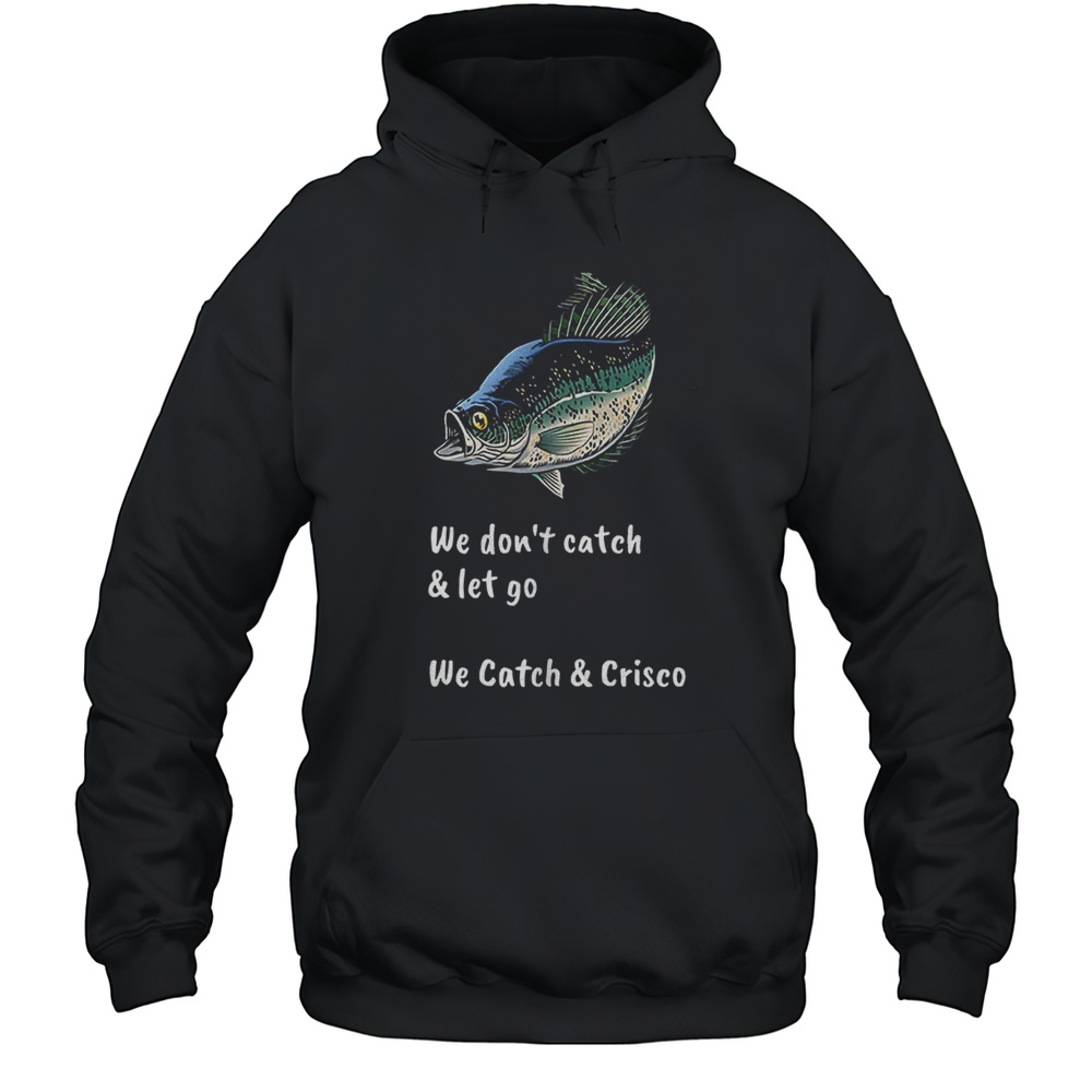 Fish We Dont Catch And Let Go We Catch And Crisco Shirt Unisex Hoodie